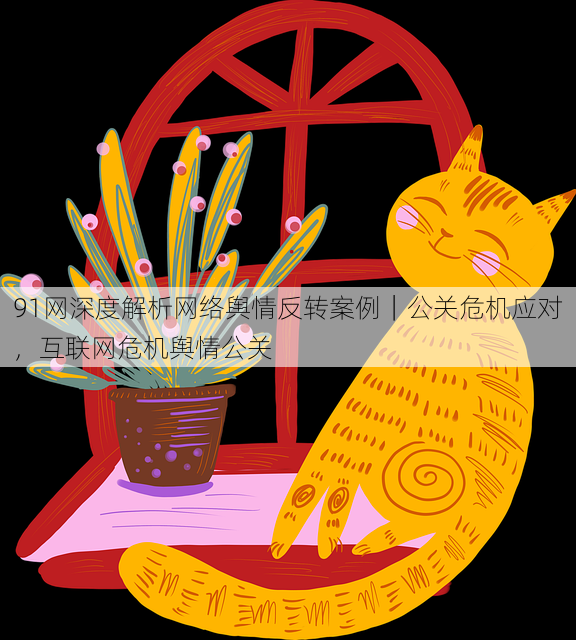 91网深度解析网络舆情反转案例｜公关危机应对，互联网危机舆情公关