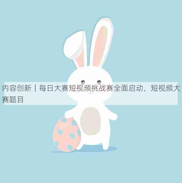 内容创新｜每日大赛短视频挑战赛全面启动，短视频大赛题目