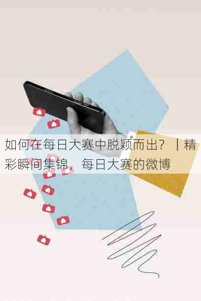 如何在每日大赛中脱颖而出？｜精彩瞬间集锦，每日大赛的微博