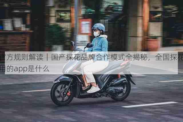 官方规则解读｜国产探花品牌合作模式全揭秘，全国探花用的app是什么