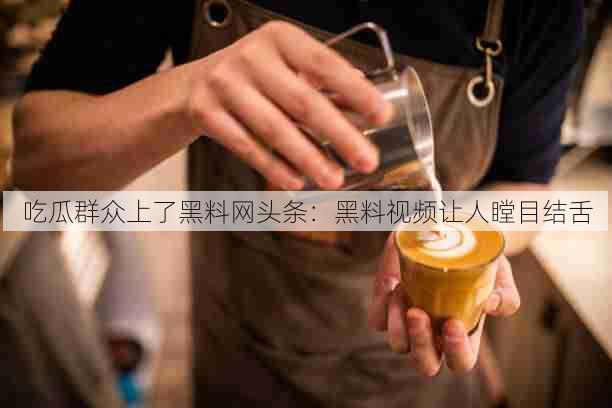 吃瓜群众上了黑料网头条：黑料视频让人瞠目结舌