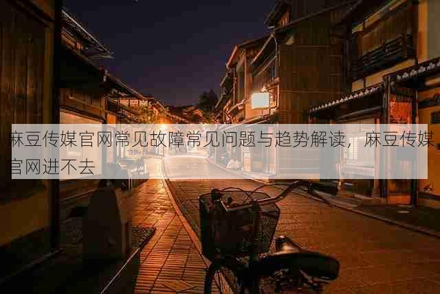 麻豆传媒官网常见故障常见问题与趋势解读，麻豆传媒官网进不去