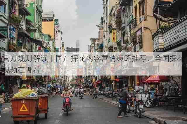 官方规则解读｜国产探花内容营销策略推荐，全国探花视频在哪看