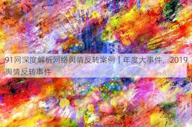 91网深度解析网络舆情反转案例|年度大事件,2019舆情反转事件