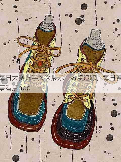 每日大赛选手风采展示 - 热点追踪，每日赛事看点app