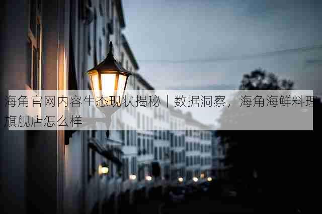 海角官网内容生态现状揭秘｜数据洞察，海角海鲜料理旗舰店怎么样