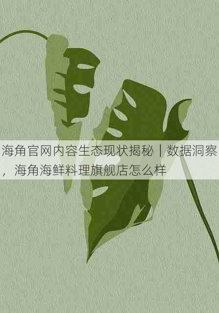 海角官网内容生态现状揭秘｜数据洞察，海角海鲜料理旗舰店怎么样