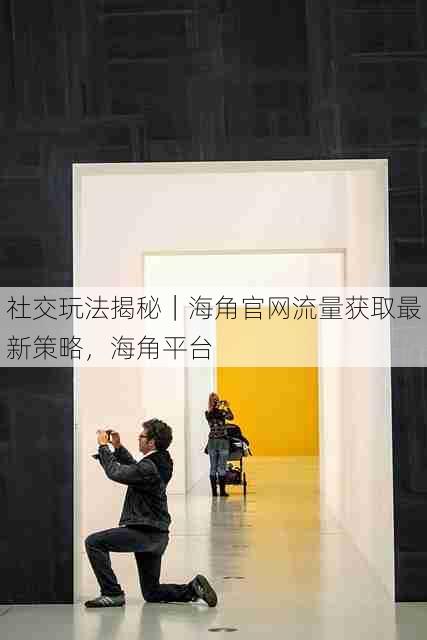 社交玩法揭秘|海角官网流量获取最新策略,海角平台