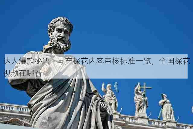 达人爆款秘籍 - 国产探花内容审核标准一览，全国探花视频在哪看