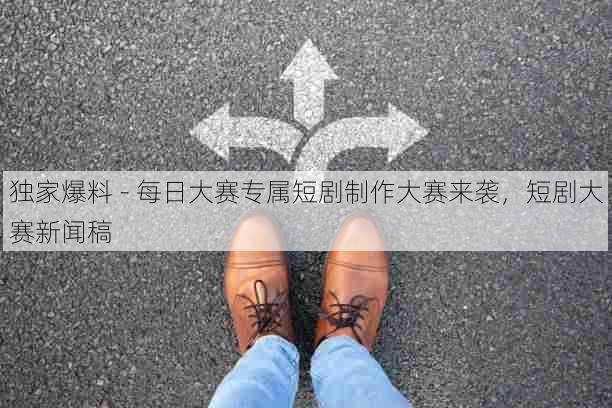独家爆料 - 每日大赛专属短剧制作大赛来袭，短剧大赛新闻稿