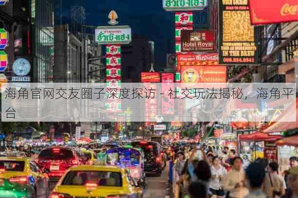 海角官网交友圈子深度探访 - 社交玩法揭秘,海角平台