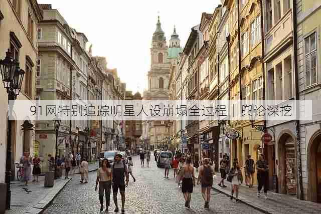 91网特别追踪明星人设崩塌全过程|舆论深挖