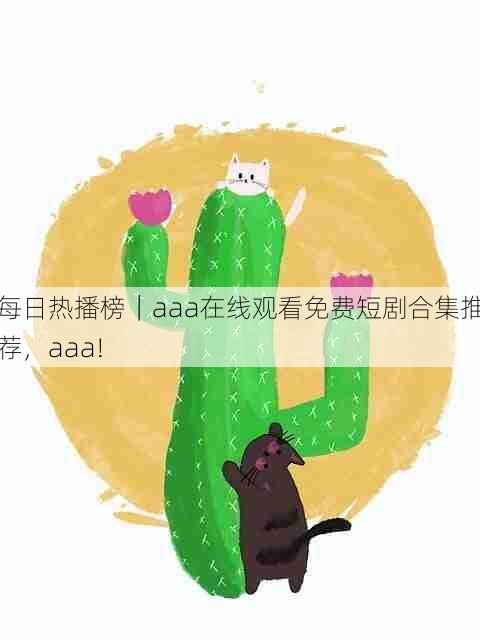每日热播榜|aaa在线观看免费短剧合集推荐,aaa!