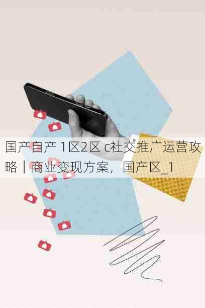 国产自产 1区2区 c社交推广运营攻略|商业变现方案,国产区_1