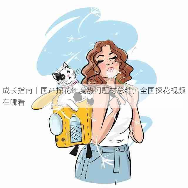 成长指南|国产探花年度热门题材总结,全国探花视频在哪看