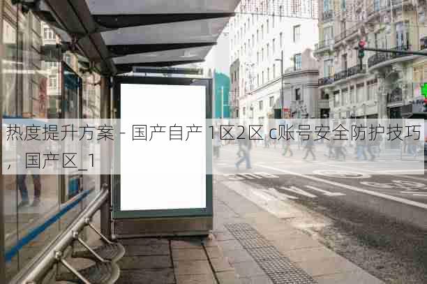 热度提升方案 - 国产自产 1区2区 c账号安全防护技巧，国产区_1