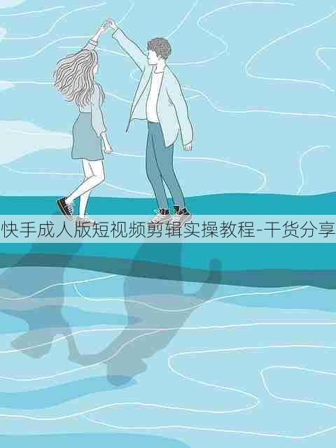 快手成人版短视频剪辑实操教程-干货分享