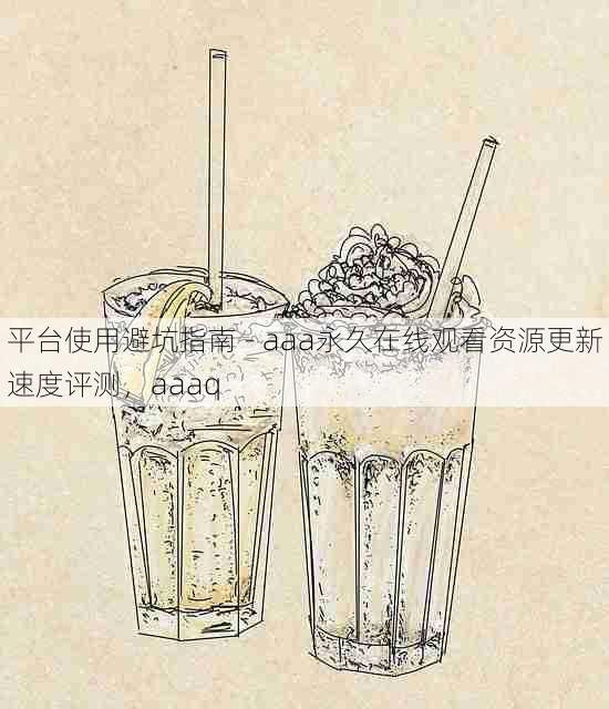 平台使用避坑指南 - aaa永久在线观看资源更新速度评测,aaaq