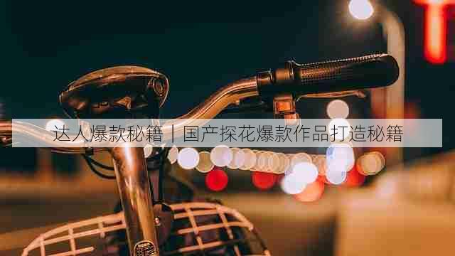 达人爆款秘籍|国产探花爆款作品打造秘籍