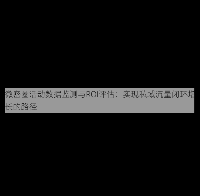 微密圈活动数据监测与ROI评估:实现私域流量闭环增长的路径
