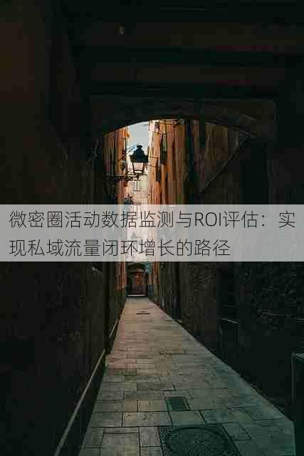 微密圈活动数据监测与ROI评估:实现私域流量闭环增长的路径