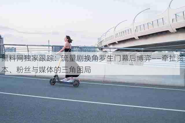 黑料网独家跟踪：流量剧换角罗生门幕后博弈——牵扯资本、粉丝与媒体的三角困局