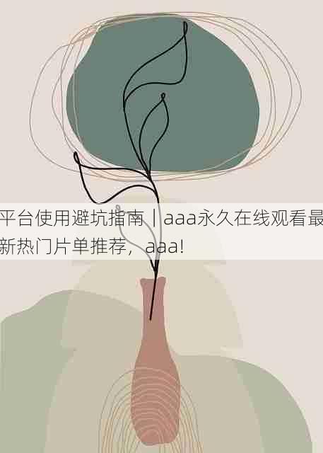 平台使用避坑指南|aaa永久在线观看最新热门片单推荐,aaa!
