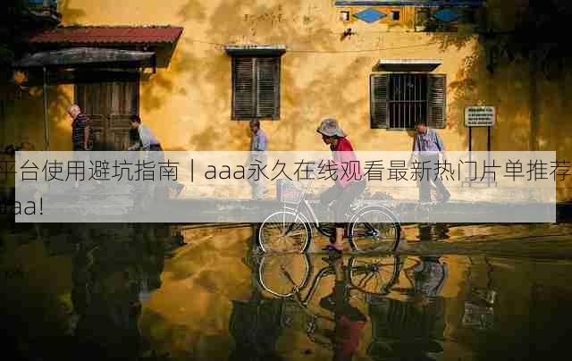 平台使用避坑指南|aaa永久在线观看最新热门片单推荐,aaa!