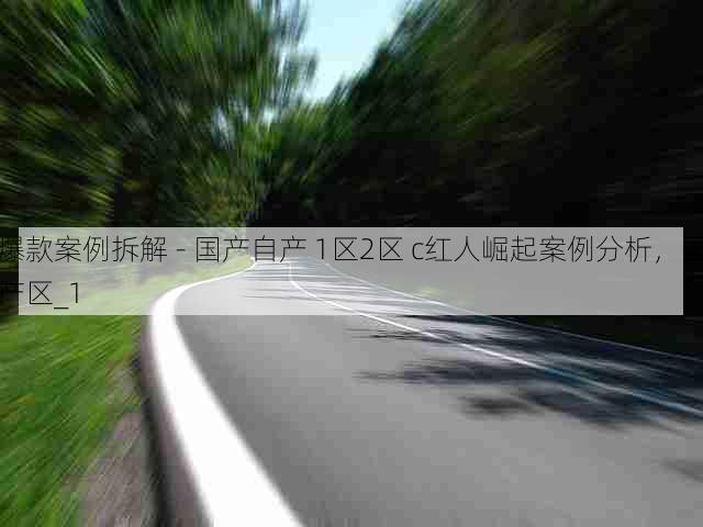 爆款案例拆解 - 国产自产 1区2区 c红人崛起案例分析,国产区_1