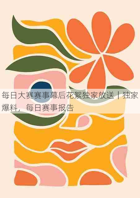 每日大赛赛事幕后花絮独家放送｜独家爆料，每日赛事报告