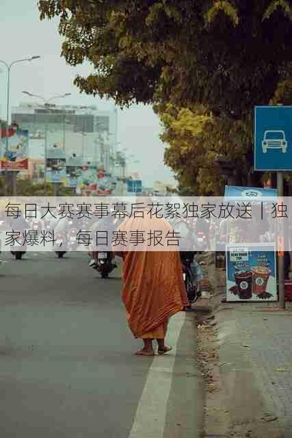 每日大赛赛事幕后花絮独家放送｜独家爆料，每日赛事报告
