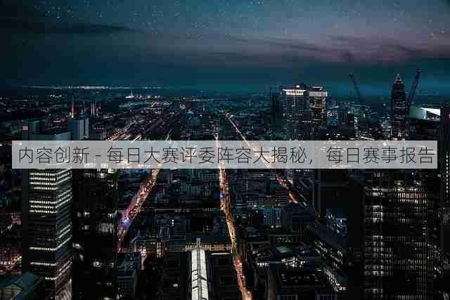 内容创新 - 每日大赛评委阵容大揭秘，每日赛事报告