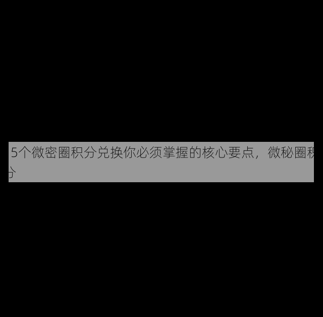 15个微密圈积分兑换你必须掌握的核心要点,微秘圈积分