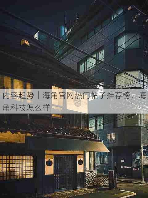 内容趋势|海角官网热门帖子推荐榜,海角科技怎么样