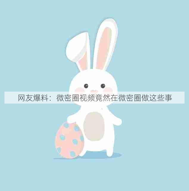 网友爆料：微密圈视频竟然在微密圈做这些事
