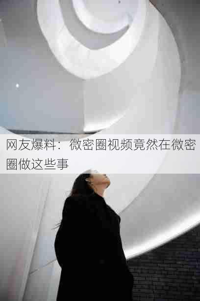网友爆料：微密圈视频竟然在微密圈做这些事
