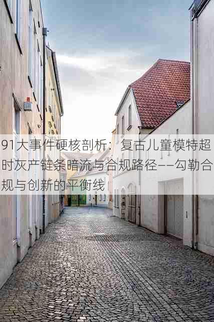 91大事件硬核剖析:复古儿童模特超时灰产链条暗流与合规路径——勾勒合规与创新的平衡线