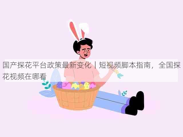 国产探花平台政策最新变化|短视频脚本指南,全国探花视频在哪看