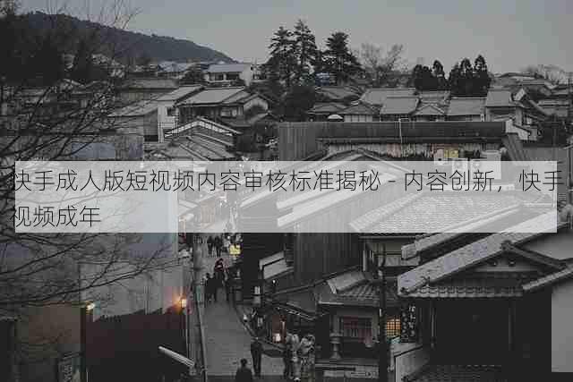 快手成人版短视频内容审核标准揭秘 - 内容创新,快手视频成年