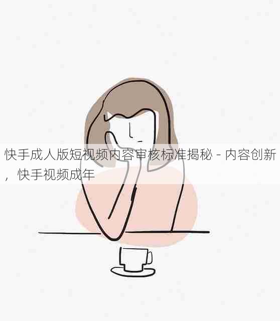 快手成人版短视频内容审核标准揭秘 - 内容创新,快手视频成年