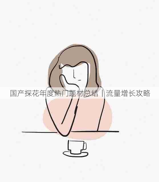 国产探花年度热门题材总结|流量增长攻略