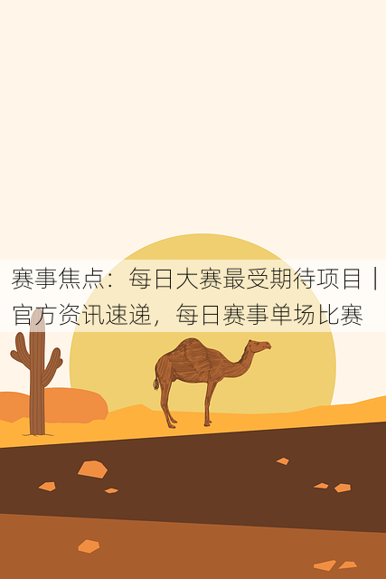 赛事焦点:每日大赛最受期待项目|官方资讯速递,每日赛事单场比赛