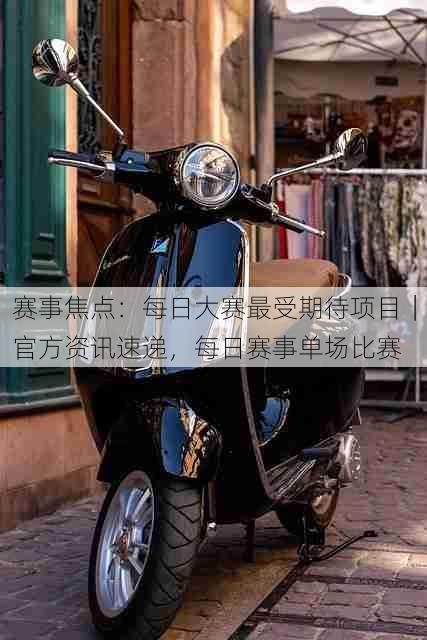 赛事焦点:每日大赛最受期待项目|官方资讯速递,每日赛事单场比赛