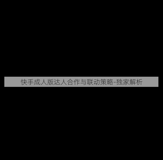 快手成人版达人合作与联动策略-独家解析
