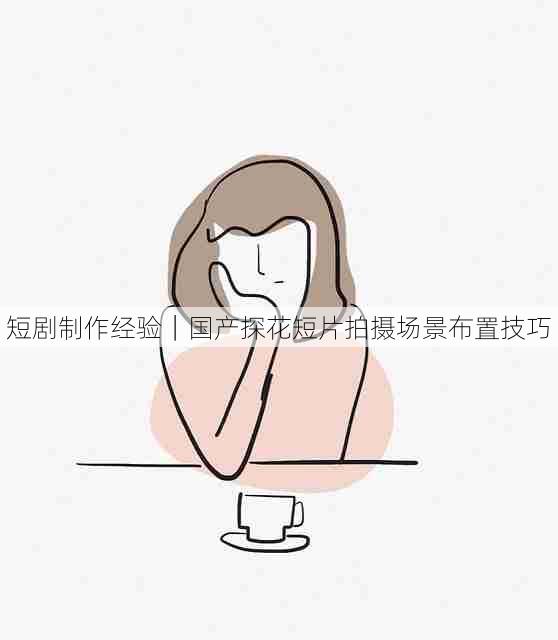 短剧制作经验｜国产探花短片拍摄场景布置技巧