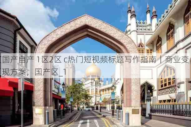 国产自产 1区2区 c热门短视频标题写作指南|商业变现方案,国产区_1