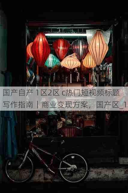 国产自产 1区2区 c热门短视频标题写作指南|商业变现方案,国产区_1