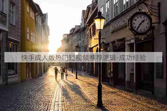 快手成人版热门短视频推荐逻辑-成功经验