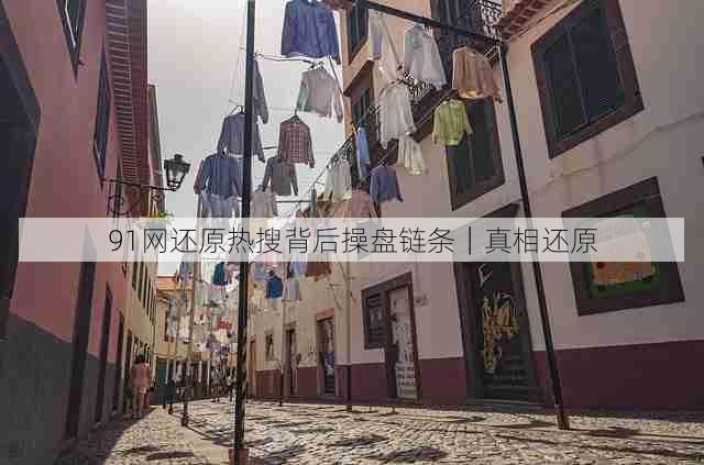 91网还原热搜背后操盘链条|真相还原