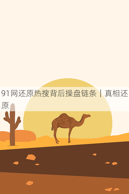 91网还原热搜背后操盘链条|真相还原